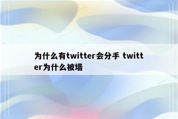 为什么有twitter会分手 twitter为什么被墙