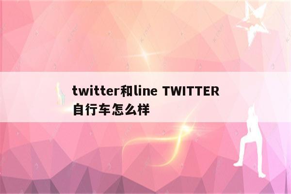 twitter和line TWITTER自行车怎么样