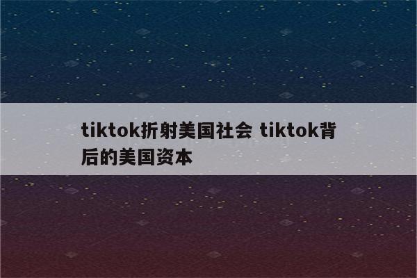 tiktok折射美国社会 tiktok背后的美国资本