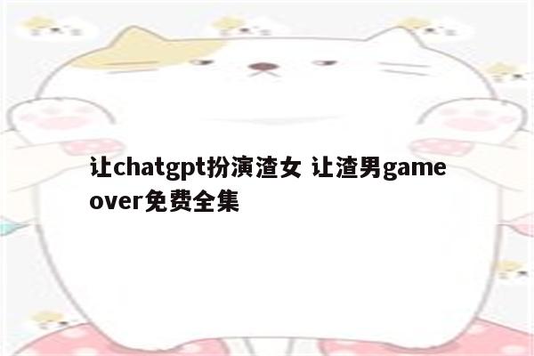 让chatgpt扮演渣女 让渣男gameover免费全集