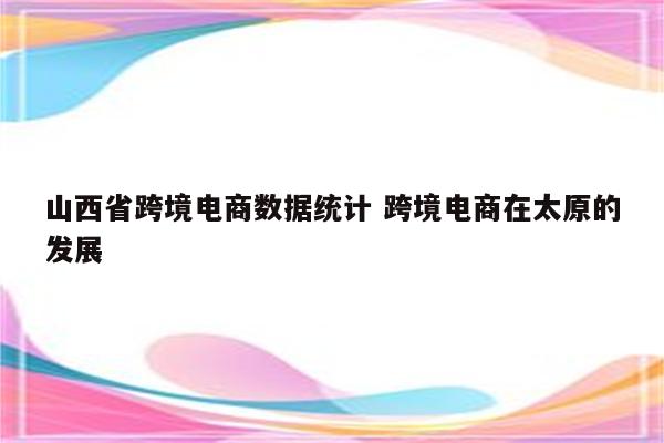 山西省跨境电商数据统计 跨境电商在太原的发展