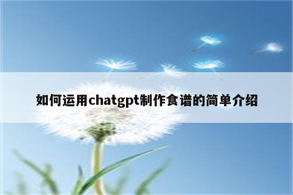 如何运用chatgpt制作食谱的简单介绍