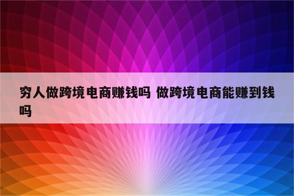 穷人做跨境电商赚钱吗 做跨境电商能赚到钱吗