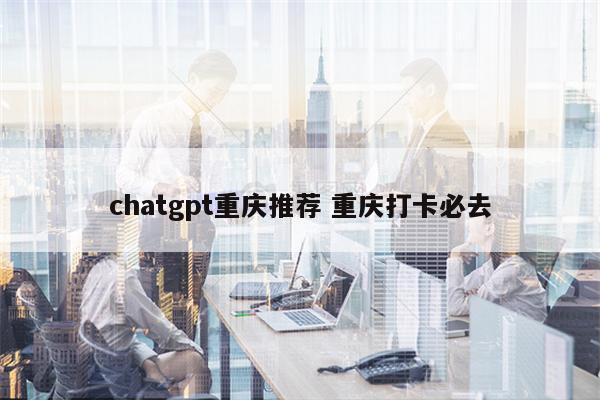 chatgpt重庆推荐 重庆打卡必去