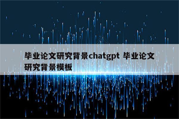 毕业论文研究背景chatgpt 毕业论文研究背景模板