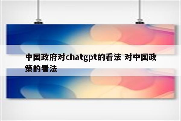 中国政府对chatgpt的看法 对中国政策的看法