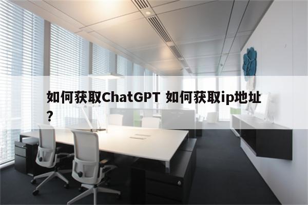 如何获取ChatGPT 如何获取ip地址?