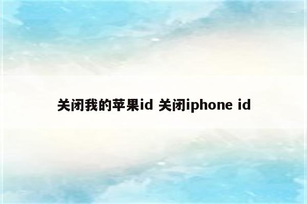 关闭我的苹果id 关闭iphone id