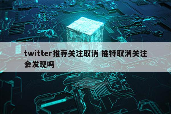 twitter推荐关注取消 推特取消关注会发现吗