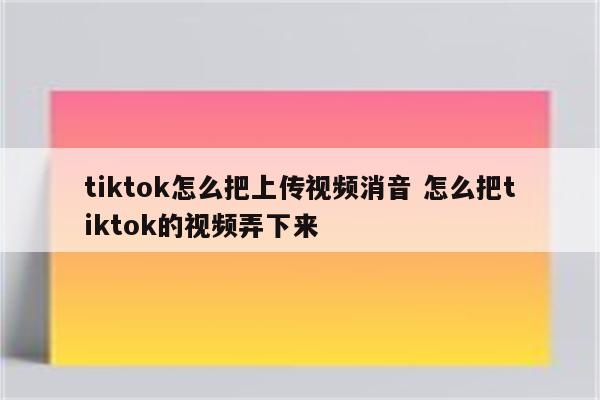 tiktok怎么把上传视频消音 怎么把tiktok的视频弄下来