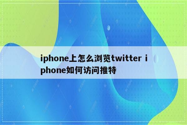 iphone上怎么浏览twitter iphone如何访问推特