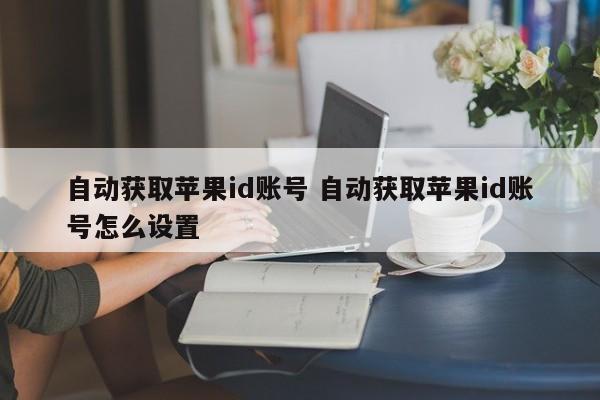 自动获取苹果id账号 自动获取苹果id账号怎么设置