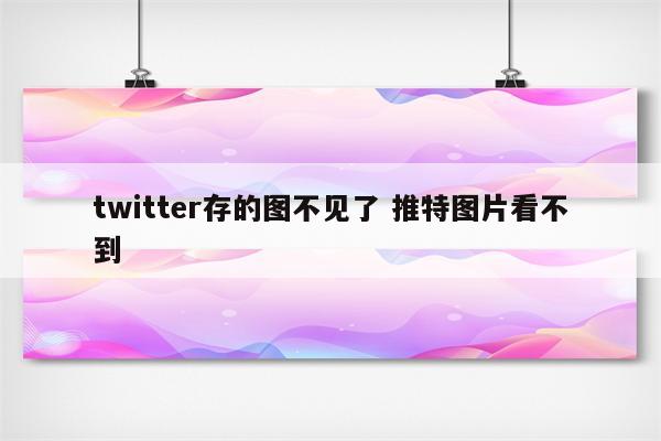 twitter存的图不见了 推特图片看不到