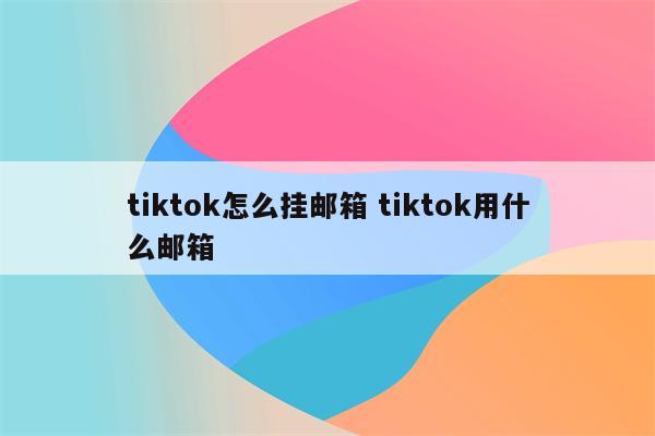 tiktok怎么挂邮箱 tiktok用什么邮箱