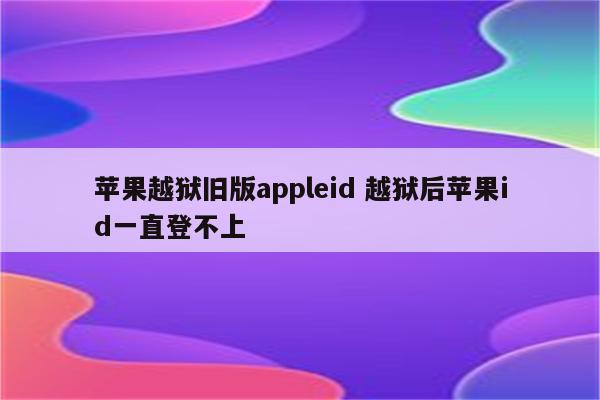 苹果越狱旧版appleid 越狱后苹果id一直登不上