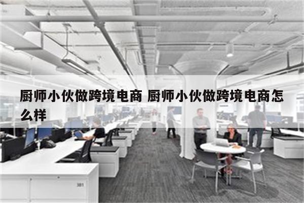 厨师小伙做跨境电商 厨师小伙做跨境电商怎么样