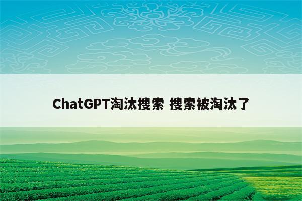 ChatGPT淘汰搜索 搜索被淘汰了