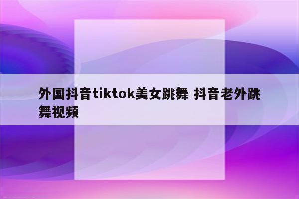 外国抖音tiktok美女跳舞 抖音老外跳舞视频