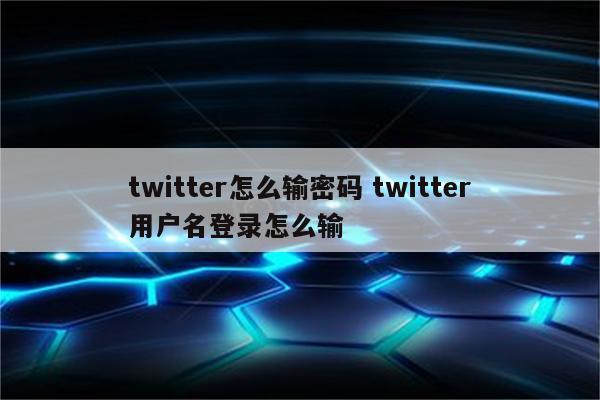 twitter怎么输密码 twitter用户名登录怎么输