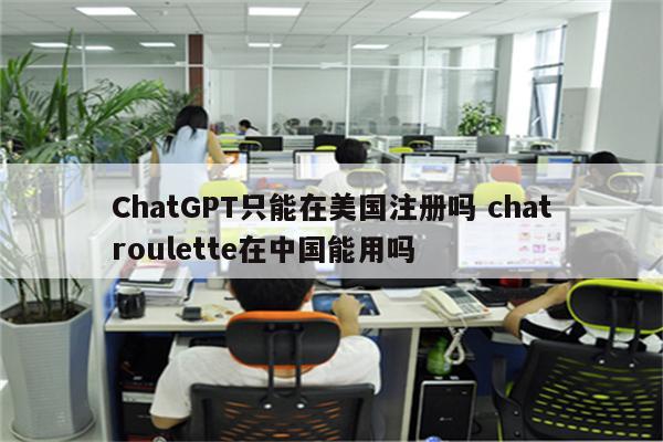 ChatGPT只能在美国注册吗 chatroulette在中国能用吗