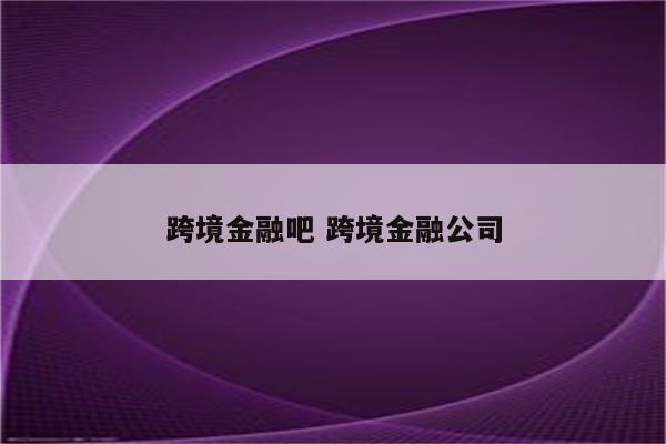 跨境金融吧 跨境金融公司