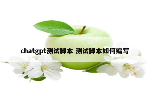 chatgpt测试脚本 测试脚本如何编写