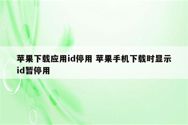 苹果下载应用id停用 苹果手机下载时显示id暂停用