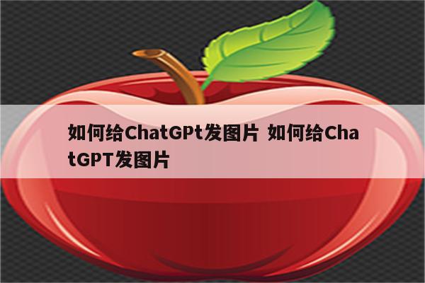 如何给ChatGPt发图片 如何给ChatGPT发图片