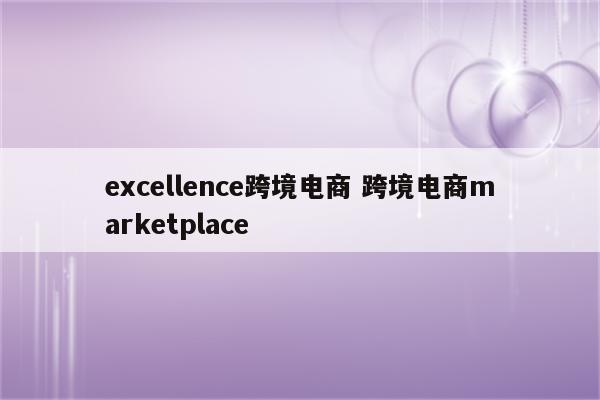 excellence跨境电商 跨境电商marketplace