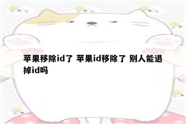 苹果移除id了 苹果id移除了 别人能退掉id吗