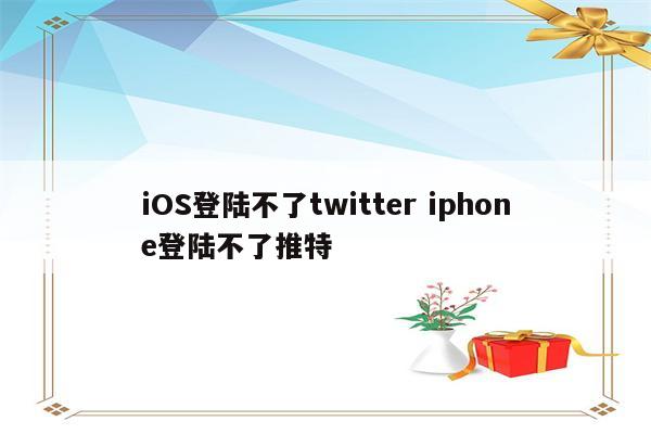 iOS登陆不了twitter iphone登陆不了推特