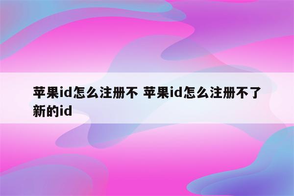 苹果id怎么注册不 苹果id怎么注册不了新的id