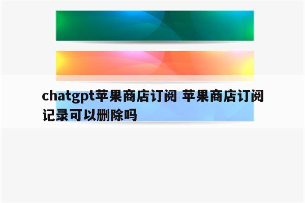 chatgpt苹果商店订阅 苹果商店订阅记录可以删除吗