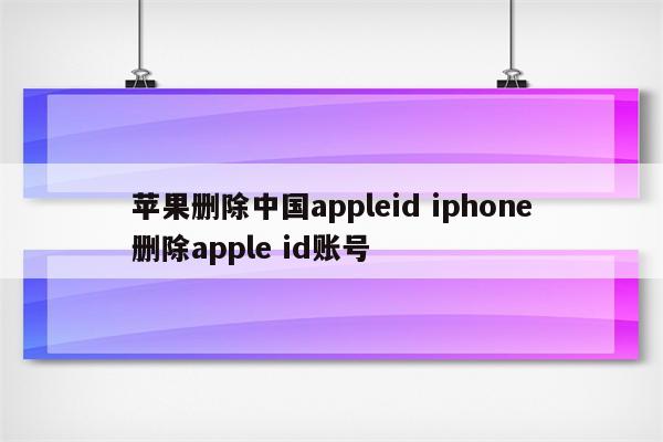 苹果删除中国appleid iphone删除apple id账号