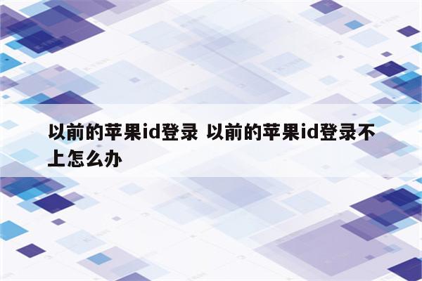 以前的苹果id登录 以前的苹果id登录不上怎么办