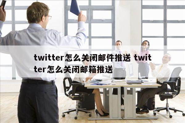 twitter怎么关闭邮件推送 twitter怎么关闭邮箱推送