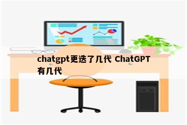 chatgpt更迭了几代 ChatGPT有几代