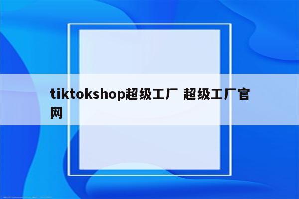 tiktokshop超级工厂 超级工厂官网