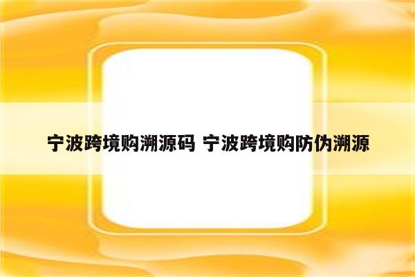 宁波跨境购溯源码 宁波跨境购防伪溯源