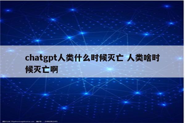 chatgpt人类什么时候灭亡 人类啥时候灭亡啊