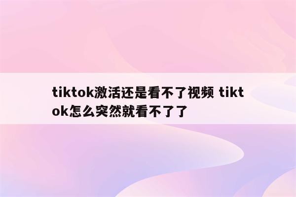 tiktok激活还是看不了视频 tiktok怎么突然就看不了了