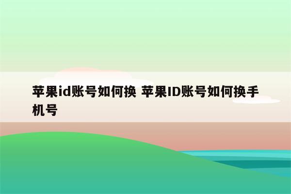 苹果id账号如何换 苹果ID账号如何换手机号