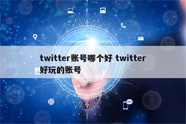 twitter账号哪个好 twitter好玩的账号