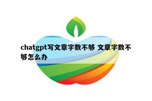 chatgpt写文章字数不够 文章字数不够怎么办