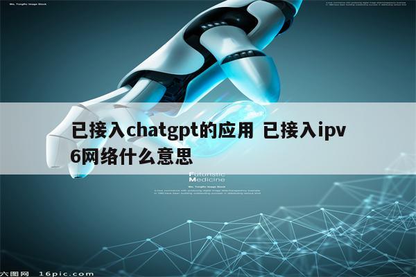 已接入chatgpt的应用 已接入ipv6网络什么意思