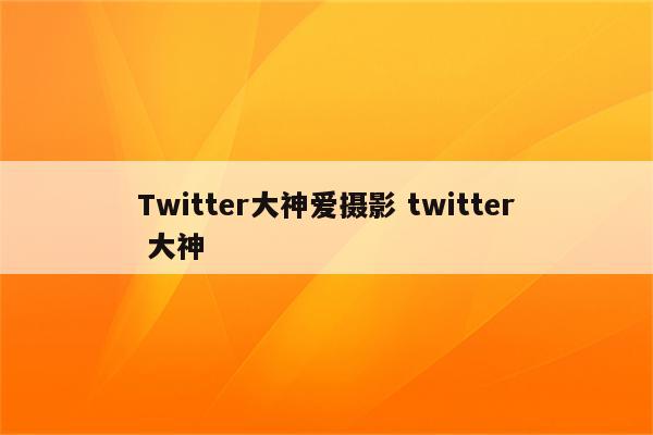 Twitter大神爱摄影 twitter 大神