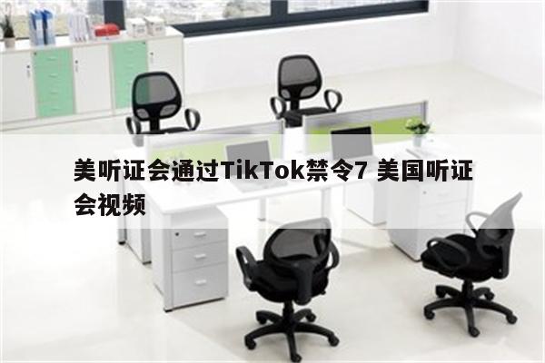 美听证会通过TikTok禁令7 美国听证会视频