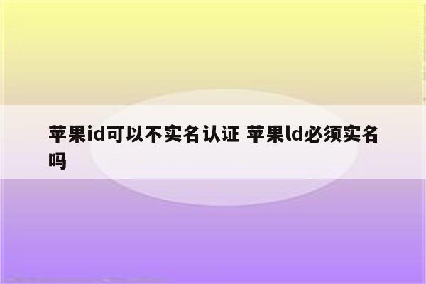 苹果id可以不实名认证 苹果ld必须实名吗