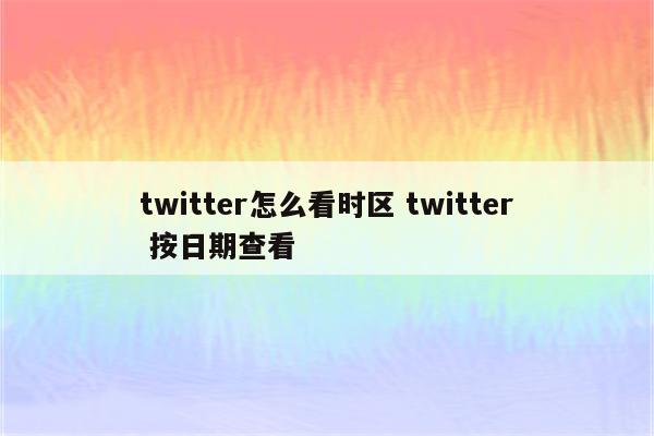 twitter怎么看时区 twitter 按日期查看