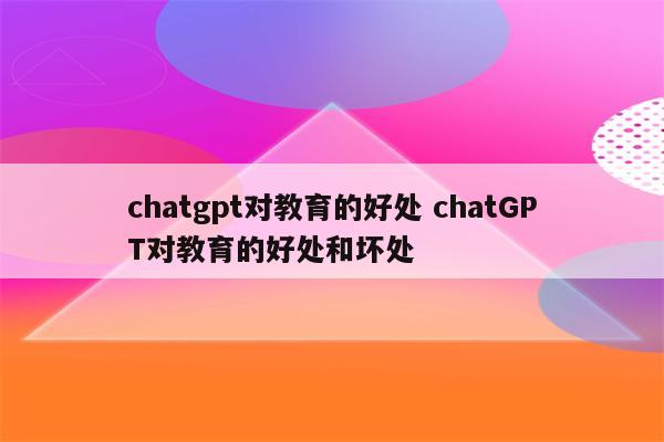 chatgpt对教育的好处 chatGPT对教育的好处和坏处